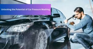 Unlocking the Potential of Car Pressure Washing